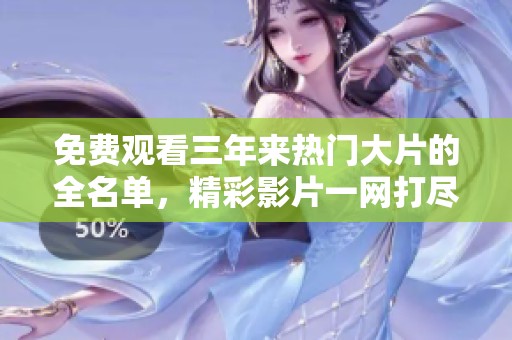 免费观看三年来热门大片的全名单，精彩影片一网打尽