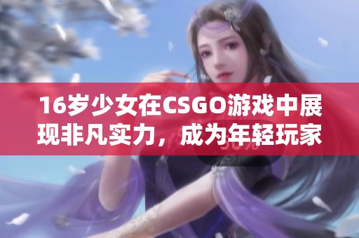 16岁少女在CSGO游戏中展现非凡实力，成为年轻玩家的璀璨新星