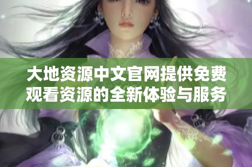 大地资源中文官网提供免费观看资源的全新体验与服务