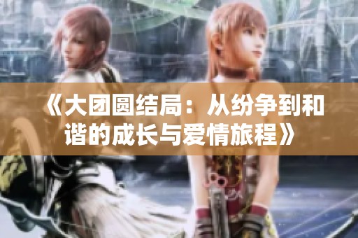 《大团圆结局：从纷争到和谐的成长与爱情旅程》