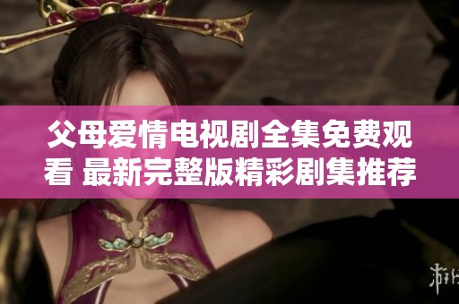 父母爱情电视剧全集免费观看 最新完整版精彩剧集推荐