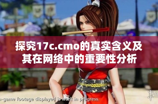 探究17c.cmo的真实含义及其在网络中的重要性分析