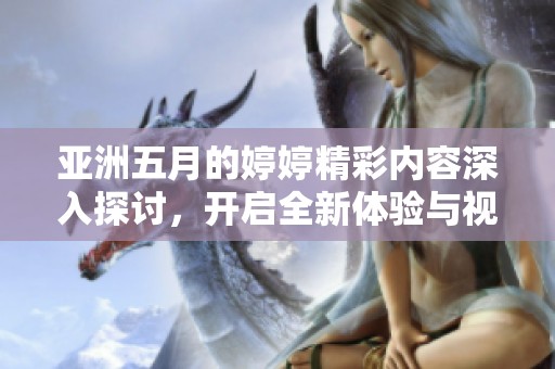 亚洲五月的婷婷精彩内容深入探讨，开启全新体验与视角的旅程