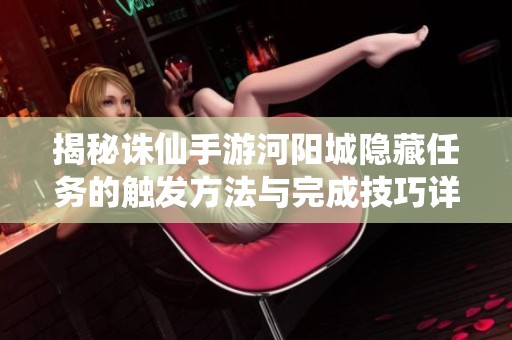 揭秘诛仙手游河阳城隐藏任务的触发方法与完成技巧详解