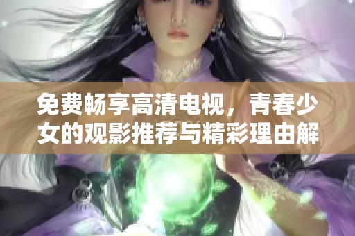 免费畅享高清电视，青春少女的观影推荐与精彩理由解析