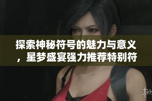 探索神秘符号的魅力与意义，星梦盛宴强力推荐特别符号解读