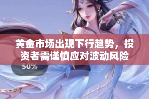 黄金市场出现下行趋势，投资者需谨慎应对波动风险