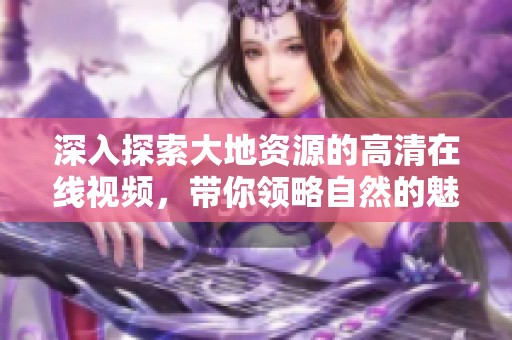 深入探索大地资源的高清在线视频，带你领略自然的魅力与奥秘