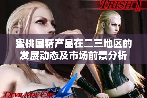 蜜桃国精产品在二三地区的发展动态及市场前景分析
