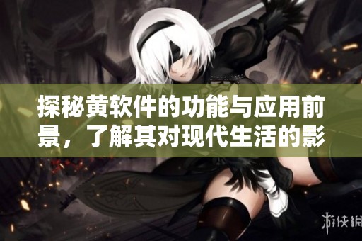 探秘黄软件的功能与应用前景，了解其对现代生活的影响与价值