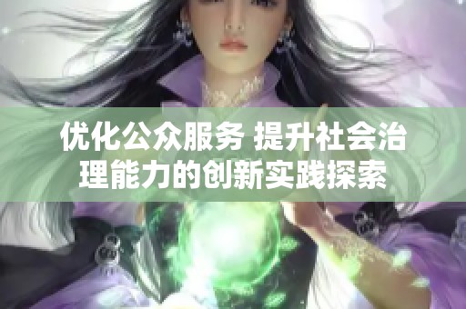 优化公众服务 提升社会治理能力的创新实践探索