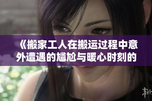 《搬家工人在搬运过程中意外遭遇的尴尬与暖心时刻的真实故事》