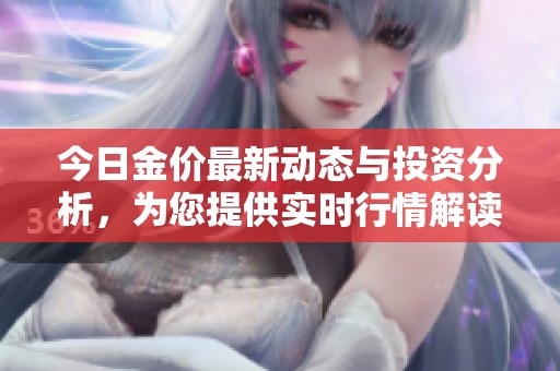 今日金价最新动态与投资分析，为您提供实时行情解读与趋势预测