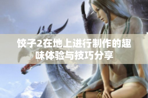 饺子2在地上进行制作的趣味体验与技巧分享