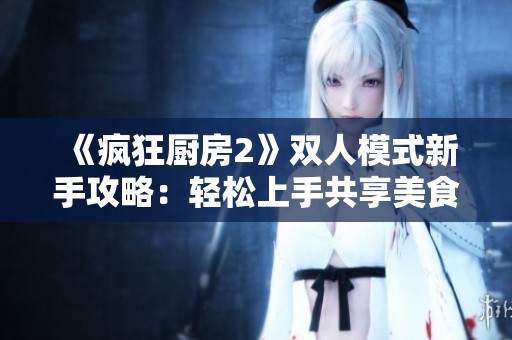 《疯狂厨房2》双人模式新手攻略：轻松上手共享美食乐趣的技巧与秘籍
