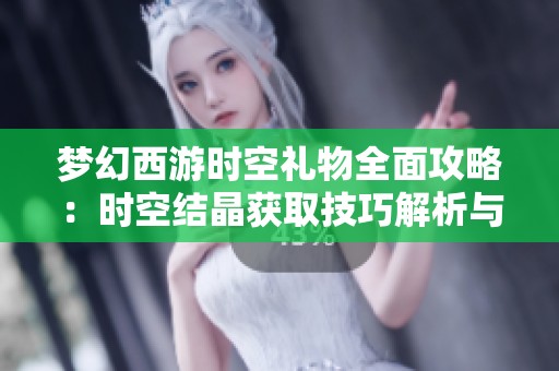 梦幻西游时空礼物全面攻略：时空结晶获取技巧解析与实用建议