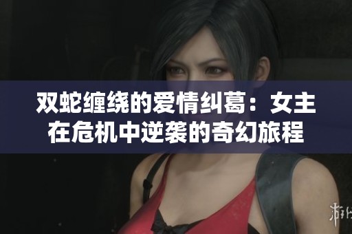 双蛇缠绕的爱情纠葛：女主在危机中逆袭的奇幻旅程