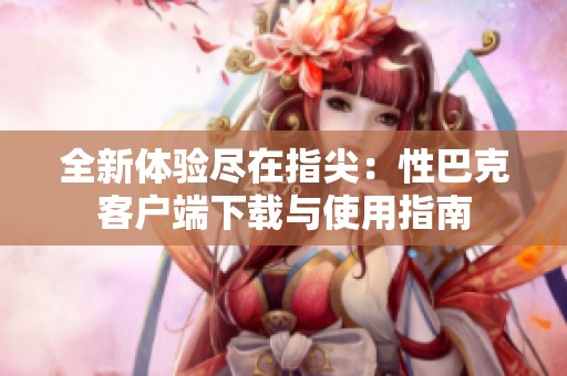 全新体验尽在指尖：性巴克客户端下载与使用指南