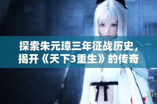 探索朱元璋三年征战历史，揭开《天下3重生》的传奇篇章