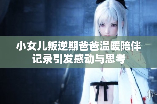 小女儿叛逆期爸爸温暖陪伴记录引发感动与思考