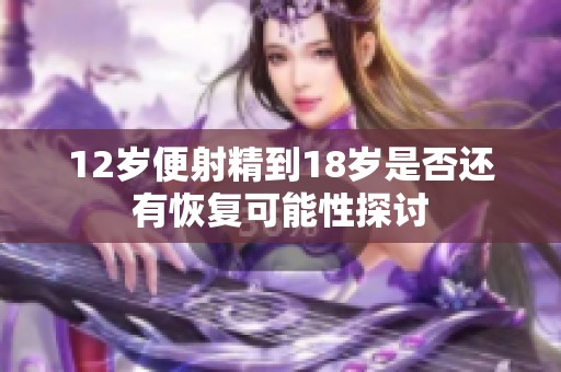 12岁便射精到18岁是否还有恢复可能性探讨