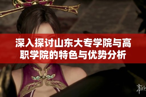 深入探讨山东大专学院与高职学院的特色与优势分析