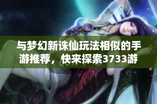 与梦幻新诛仙玩法相似的手游推荐，快来探索3733游戏的奇幻世界！