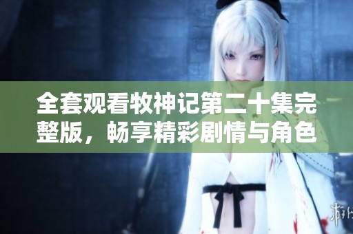 全套观看牧神记第二十集完整版，畅享精彩剧情与角色发展