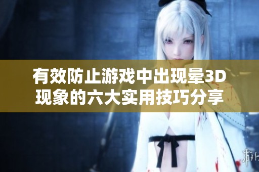 有效防止游戏中出现晕3D现象的六大实用技巧分享