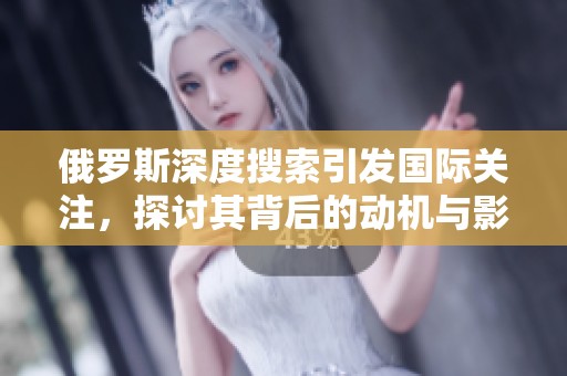 俄罗斯深度搜索引发国际关注，探讨其背后的动机与影响