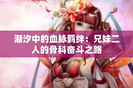 潮汐中的血脉羁绊：兄妹二人的骨科奋斗之路