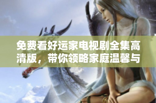 免费看好运家电视剧全集高清版，带你领略家庭温馨与欢笑的故事