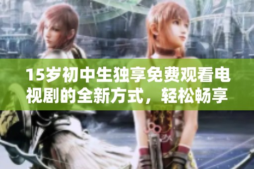15岁初中生独享免费观看电视剧的全新方式，轻松畅享精彩内容