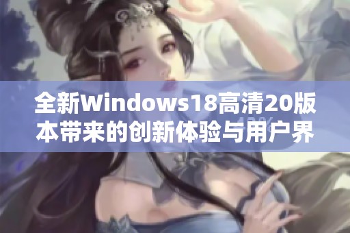 全新Windows18高清20版本带来的创新体验与用户界面解析