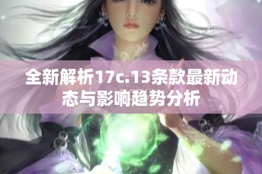 全新解析17c.13条款最新动态与影响趋势分析