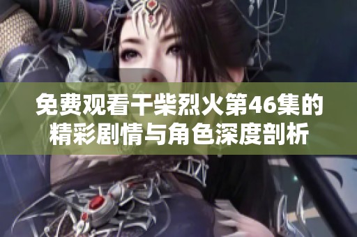 免费观看干柴烈火第46集的精彩剧情与角色深度剖析