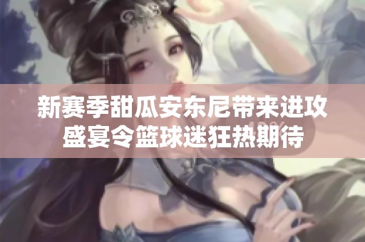 新赛季甜瓜安东尼带来进攻盛宴令篮球迷狂热期待