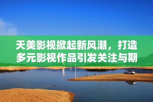 天美影视掀起新风潮，打造多元影视作品引发关注与期待