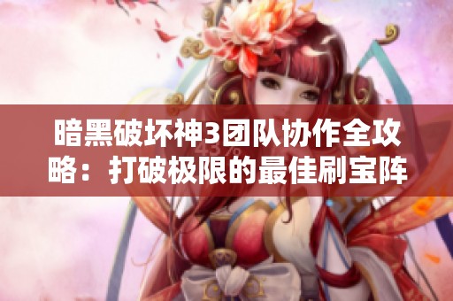 暗黑破坏神3团队协作全攻略：打破极限的最佳刷宝阵容搭配指南