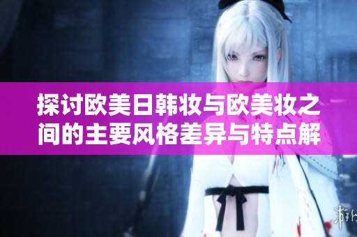 探讨欧美日韩妆与欧美妆之间的主要风格差异与特点解析