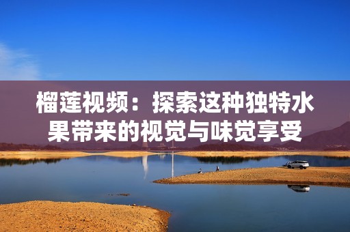 榴莲视频：探索这种独特水果带来的视觉与味觉享受