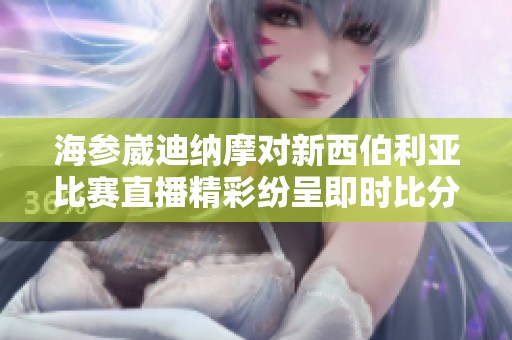 海参崴迪纳摩对新西伯利亚比赛直播精彩纷呈即时比分全程跟踪
