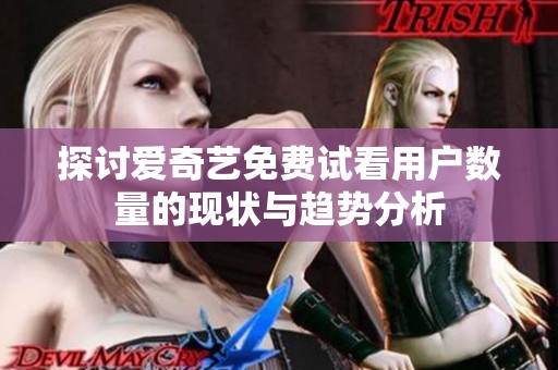 探讨爱奇艺免费试看用户数量的现状与趋势分析