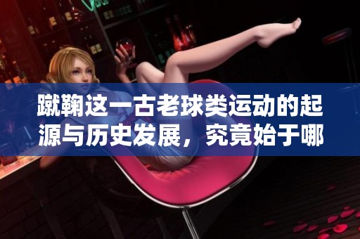 蹴鞠这一古老球类运动的起源与历史发展，究竟始于哪个朝代呢