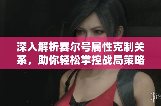 深入解析赛尔号属性克制关系，助你轻松掌控战局策略