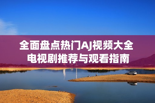 全面盘点热门AJ视频大全 电视剧推荐与观看指南