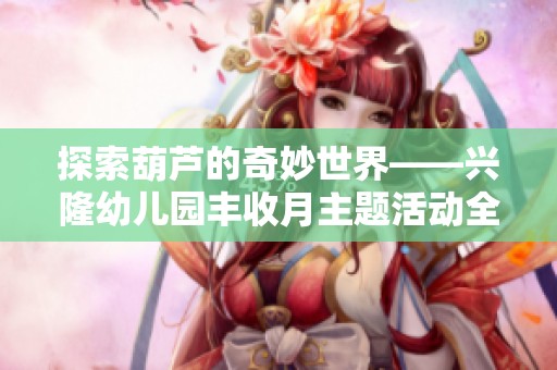 探索葫芦的奇妙世界——兴隆幼儿园丰收月主题活动全记录