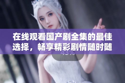在线观看国产剧全集的最佳选择，畅享精彩剧情随时随地