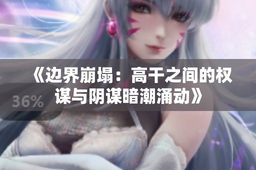 《边界崩塌：高干之间的权谋与阴谋暗潮涌动》