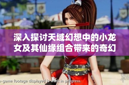 深入探讨天域幻想中的小龙女及其仙缘组合带来的奇幻冒险体验
